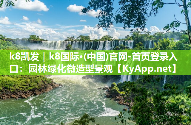 k8凯发｜k8国际·(中国)官网-首页登录入口：园林绿化微造型景观