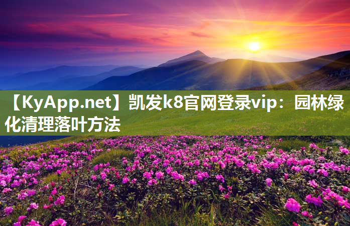 凯发k8官网登录vip：园林绿化清理落叶方法