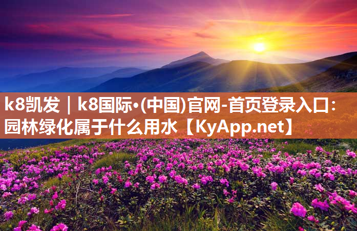 k8凯发｜k8国际·(中国)官网-首页登录入口：园林绿化属于什么用水